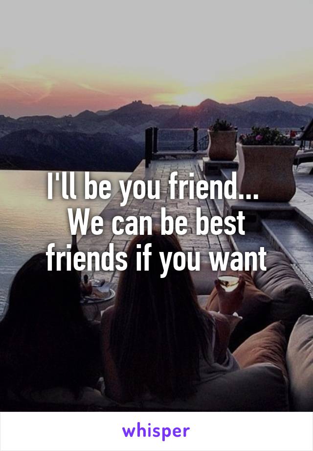 I'll be you friend... 
We can be best friends if you want