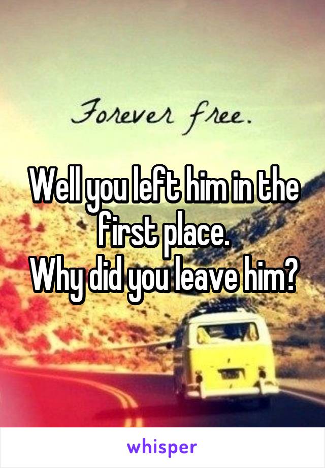 Well you left him in the first place.
Why did you leave him?