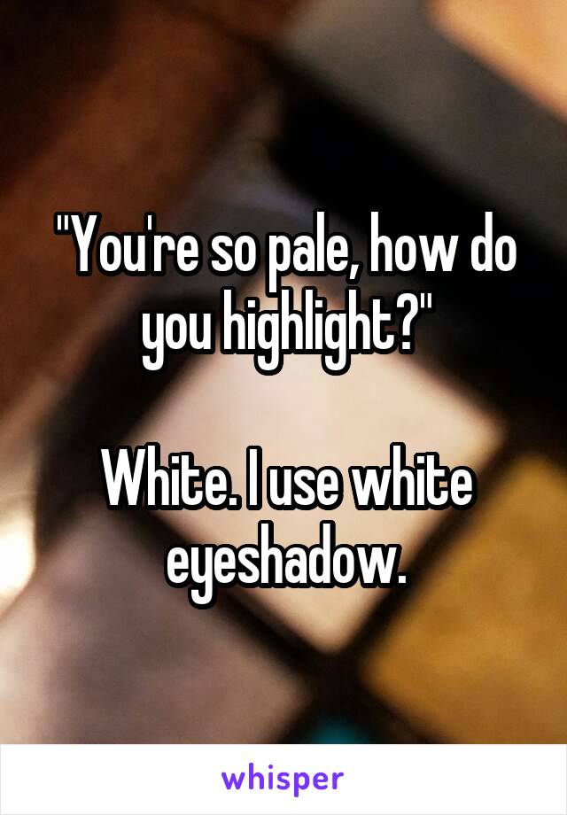 "You're so pale, how do you highlight?"

White. I use white eyeshadow.