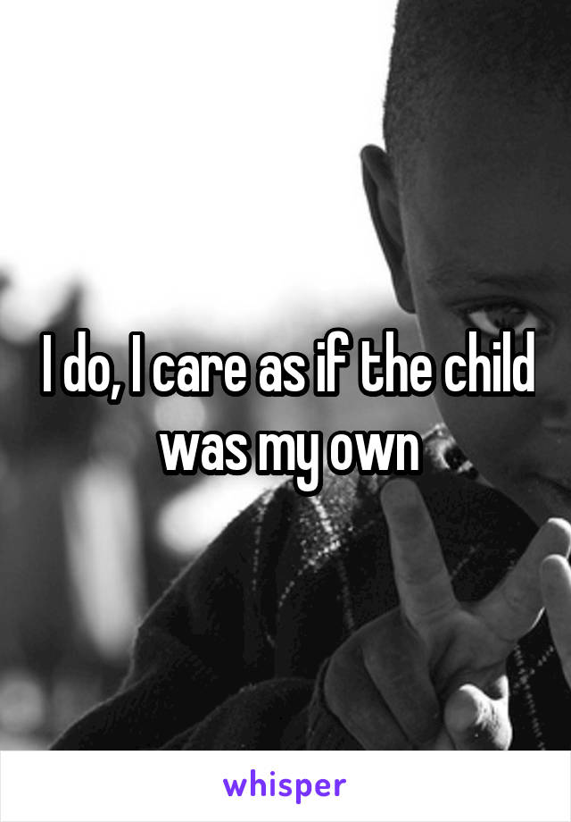 I do, I care as if the child was my own