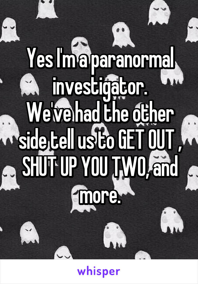 Yes I'm a paranormal investigator.
We've had the other side tell us to GET OUT , SHUT UP YOU TWO, and more.
