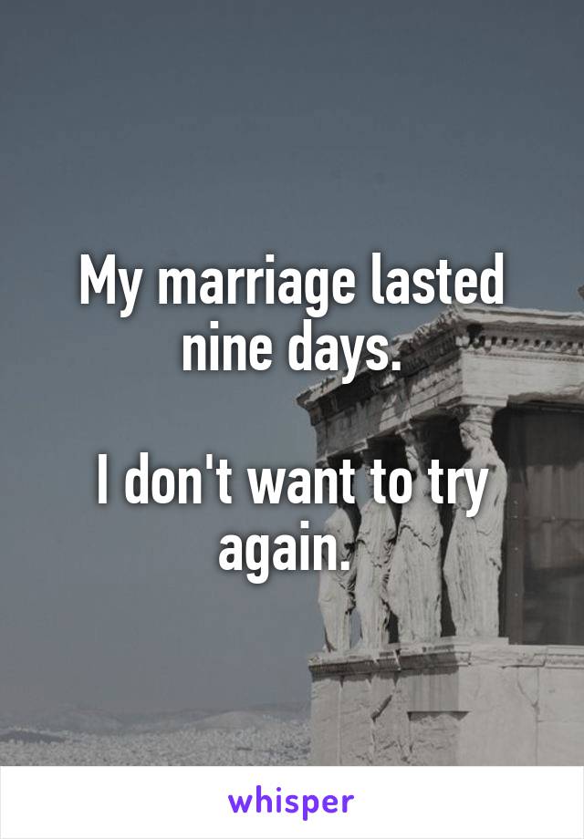 My marriage lasted nine days.

I don't want to try again. 