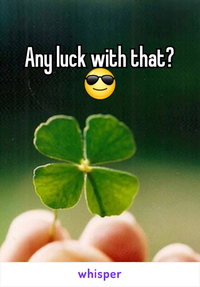 Any luck with that?
😎