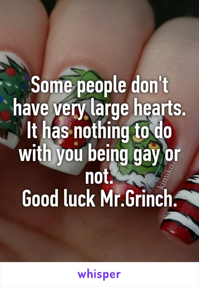 Some people don't have very large hearts.
It has nothing to do with you being gay or not.
Good luck Mr.Grinch.