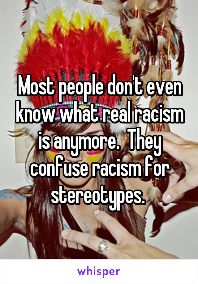 Most people don't even know what real racism is anymore.  They confuse racism for stereotypes. 