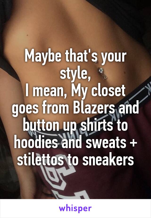 Maybe that's your style,
I mean, My closet goes from Blazers and button up shirts to hoodies and sweats + stilettos to sneakers