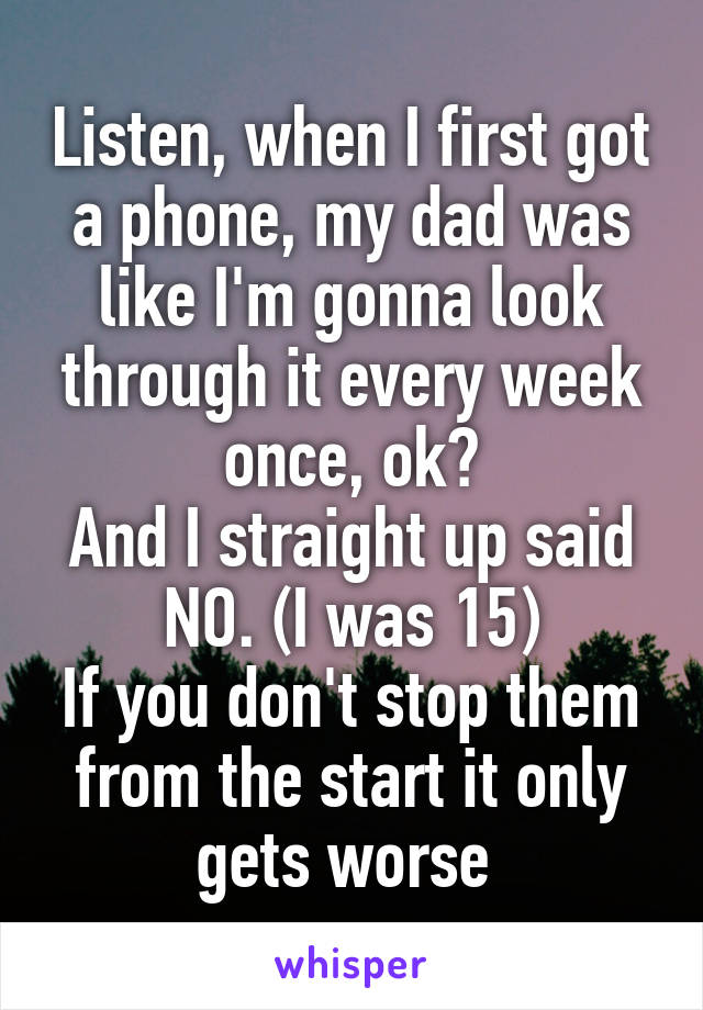 Listen, when I first got a phone, my dad was like I'm gonna look through it every week once, ok?
And I straight up said NO. (I was 15)
If you don't stop them from the start it only gets worse 