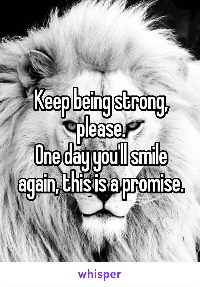 Keep being strong, please.
One day you'll smile again, this is a promise.