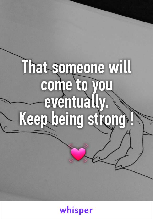 That someone will come to you eventually.
Keep being strong !

 💓