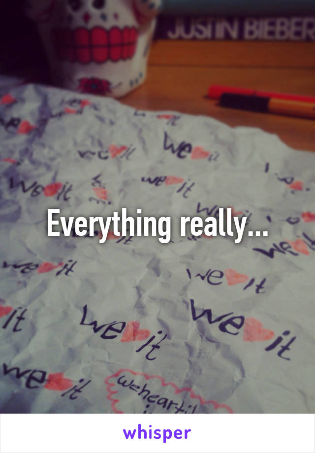 Everything really...