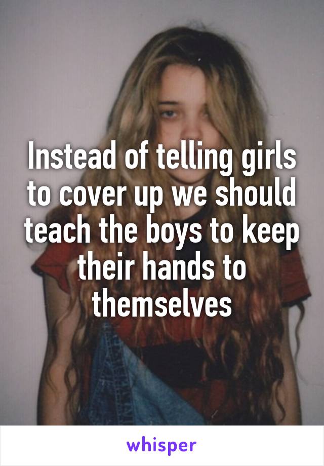 Instead of telling girls to cover up we should teach the boys to keep their hands to themselves