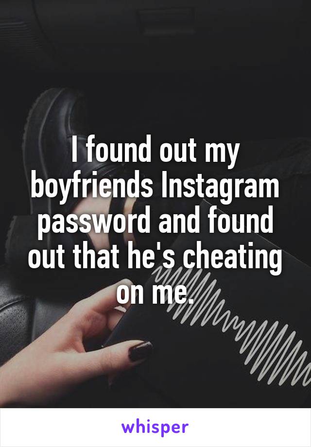 I found out my boyfriends Instagram password and found out that he's cheating on me.