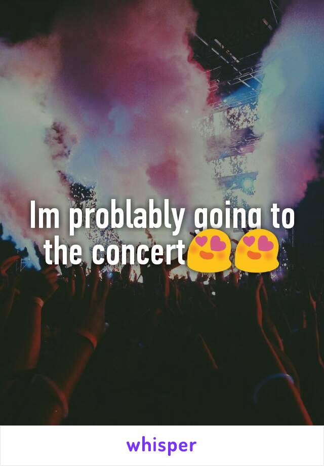 Im problably going to the concert😍😍
