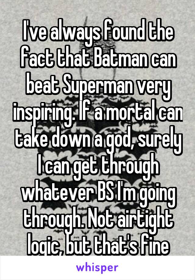 I've always found the fact that Batman can beat Superman very inspiring. If a mortal can take down a god, surely I can get through whatever BS I'm going through. Not airtight logic, but that's fine