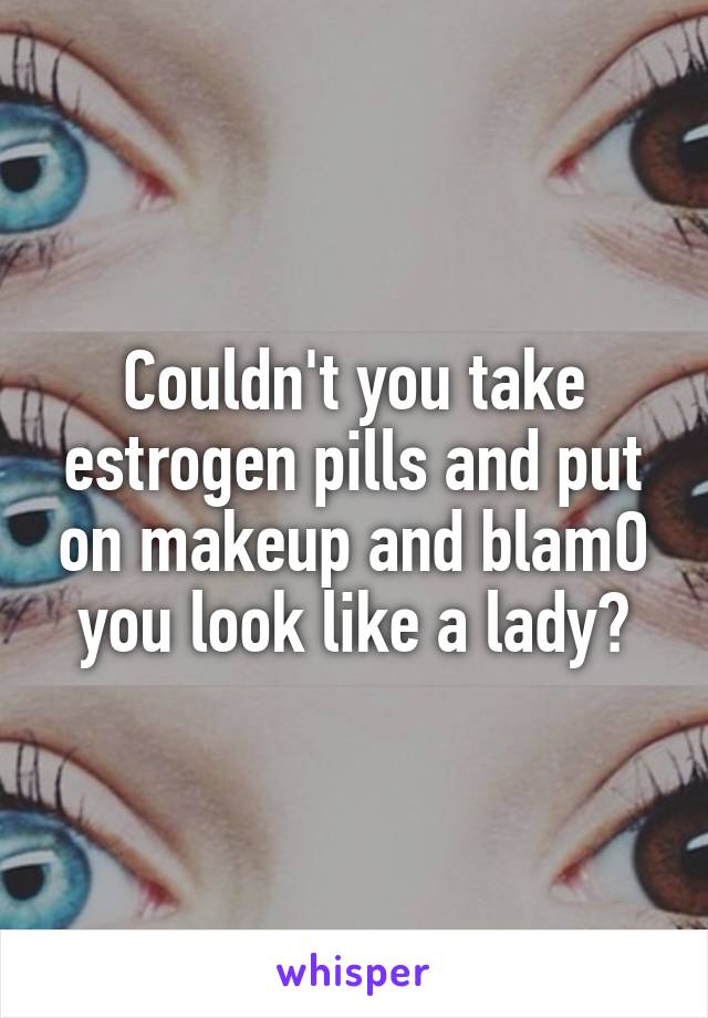 Couldn't you take estrogen pills and put on makeup and blamO you look like a lady?