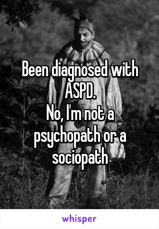 Been diagnosed with ASPD.
No, I'm not a psychopath or a sociopath