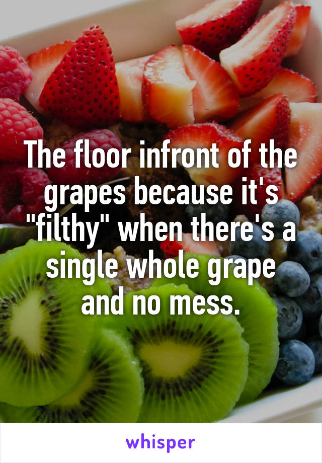 The floor infront of the grapes because it's "filthy" when there's a single whole grape and no mess.