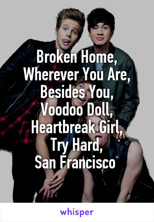 Broken Home,
Wherever You Are,
Besides You,
Voodoo Doll,
Heartbreak Girl,
Try Hard,
San Francisco 