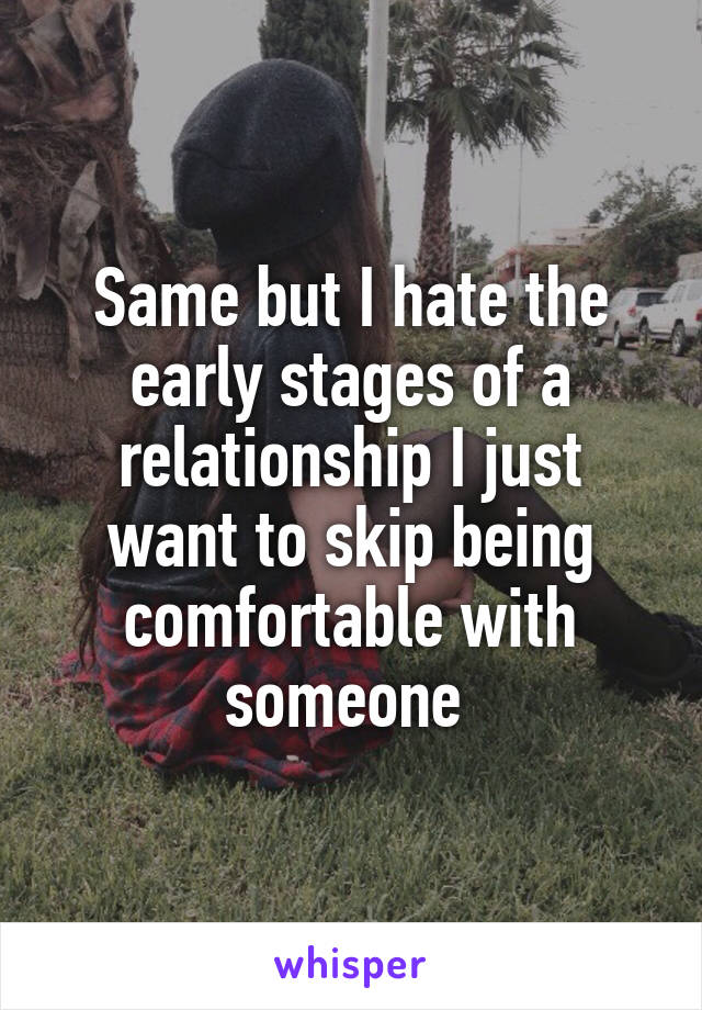 Same but I hate the early stages of a relationship I just want to skip being comfortable with someone 
