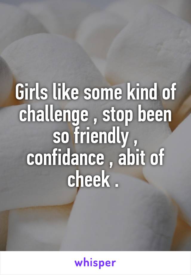 Girls like some kind of challenge , stop been so friendly , confidance , abit of cheek . 
