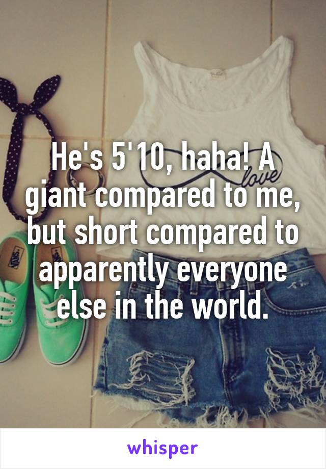 He's 5'10, haha! A giant compared to me, but short compared to apparently everyone else in the world.