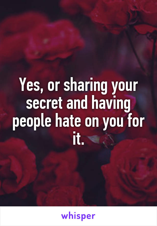 Yes, or sharing your secret and having people hate on you for it.