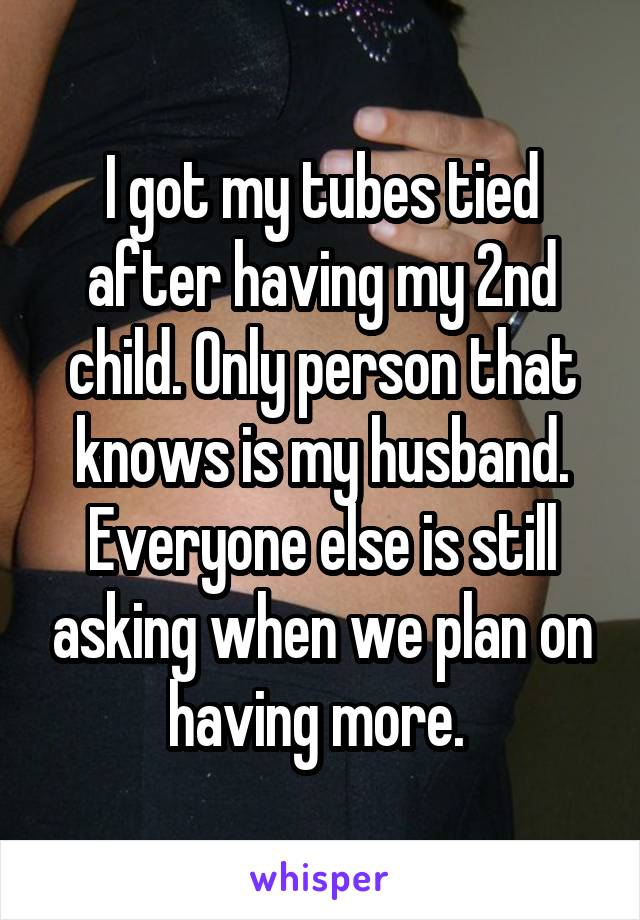 I got my tubes tied after having my 2nd child. Only person that knows is my husband. Everyone else is still asking when we plan on having more. 