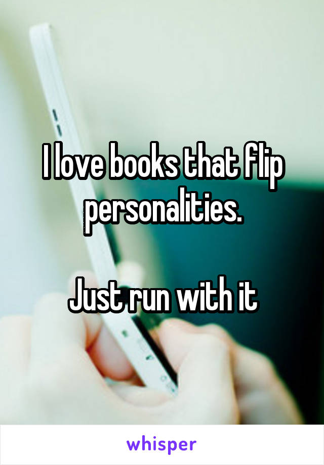 I love books that flip personalities.

Just run with it