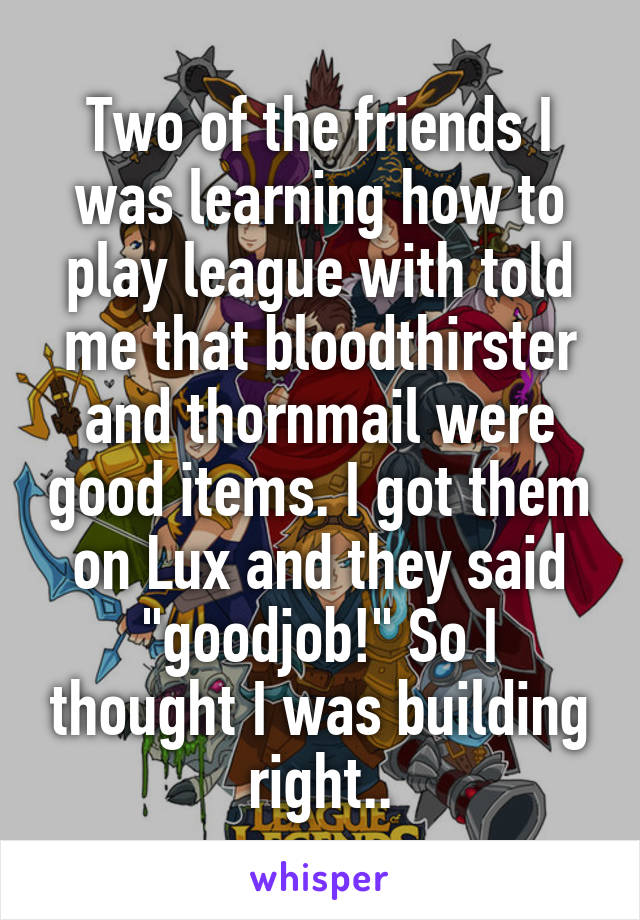 Two of the friends I was learning how to play league with told me that bloodthirster and thornmail were good items. I got them on Lux and they said "goodjob!" So I thought I was building right..