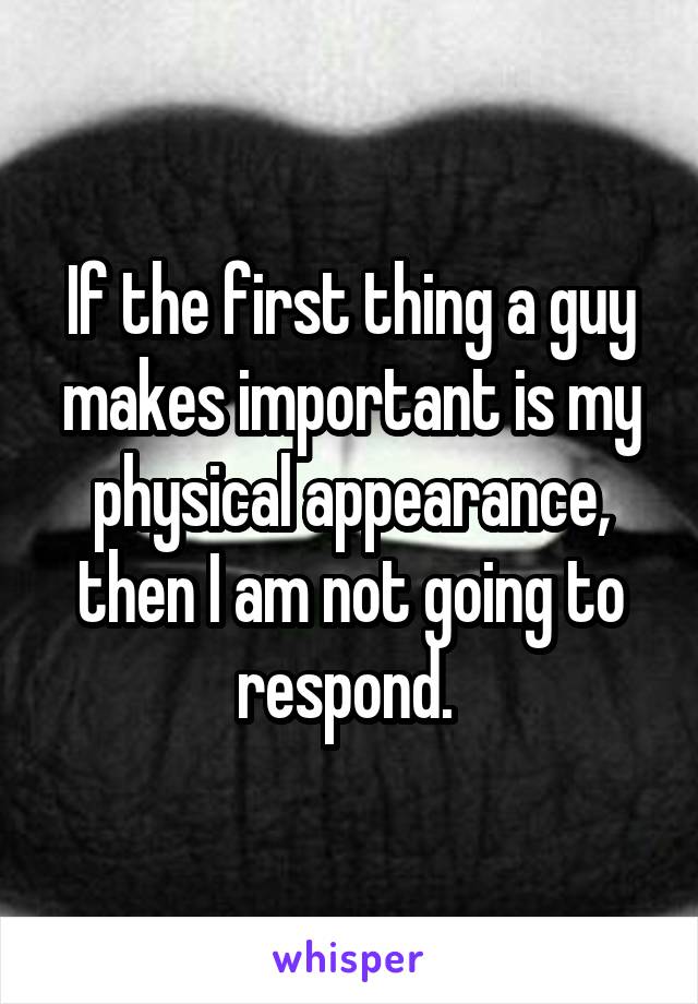 If the first thing a guy makes important is my physical appearance, then I am not going to respond. 