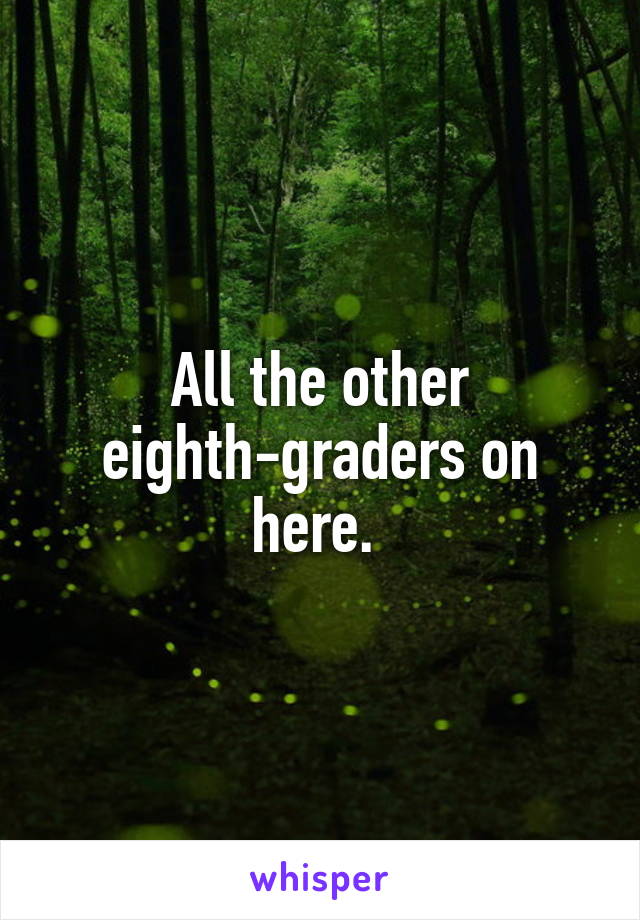 All the other eighth-graders on here. 