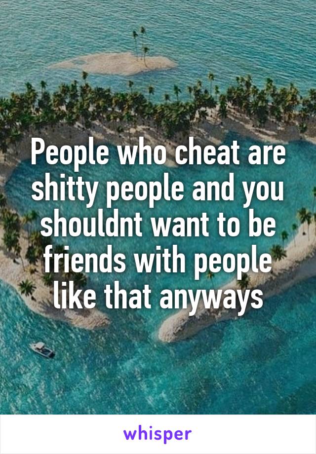 People who cheat are shitty people and you shouldnt want to be friends with people like that anyways