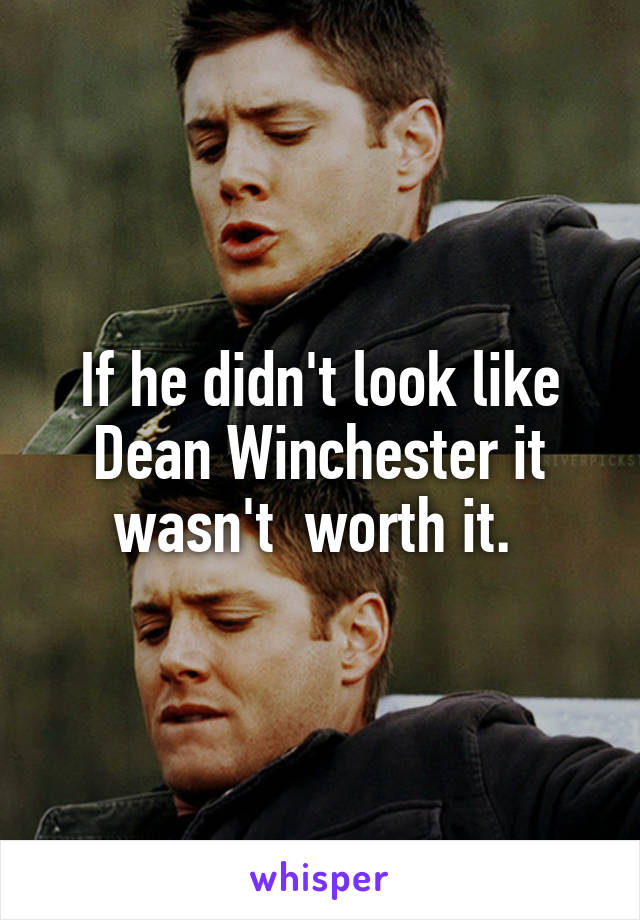 If he didn't look like Dean Winchester it wasn't  worth it. 