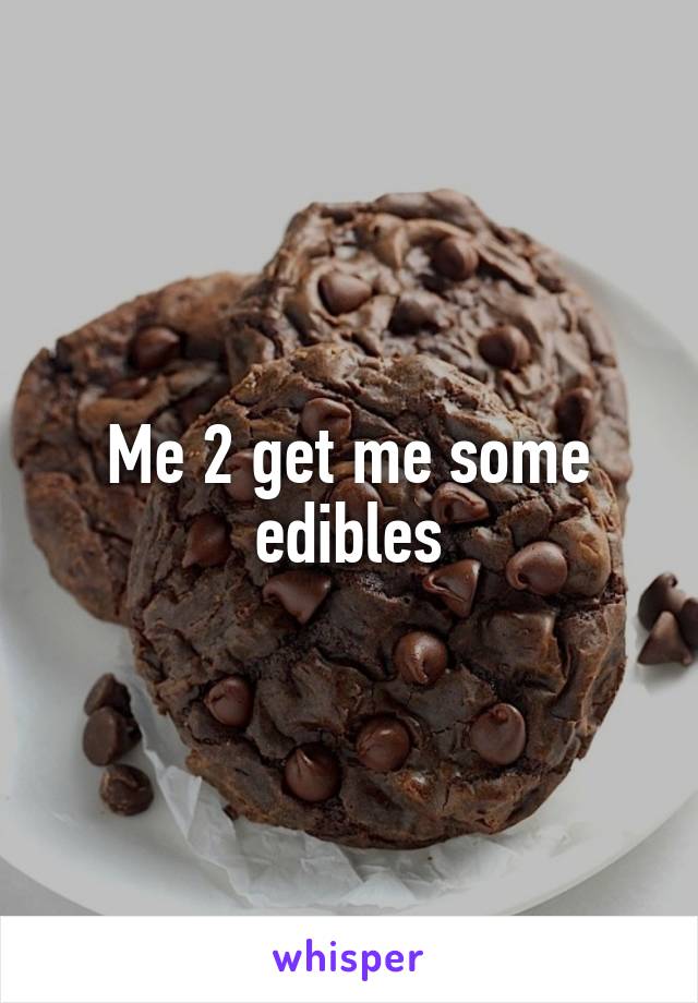 Me 2 get me some edibles