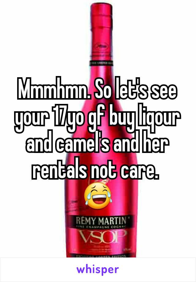 Mmmhmn. So let's see your 17yo gf buy liqour and camel's and her rentals not care. 
😂