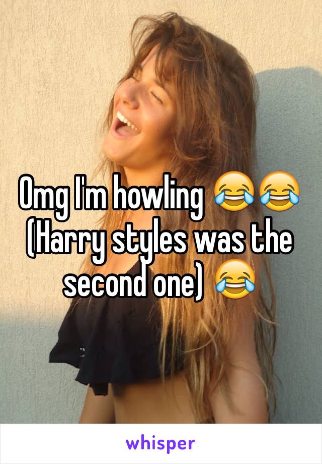 Omg I'm howling 😂😂
(Harry styles was the second one) 😂