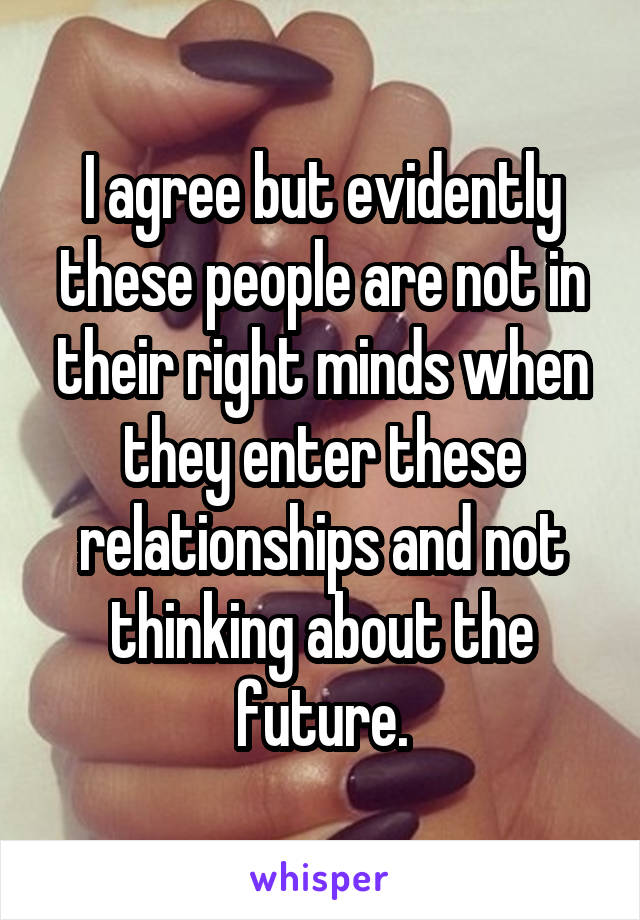 I agree but evidently these people are not in their right minds when they enter these relationships and not thinking about the future.