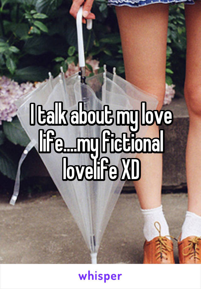 I talk about my love life....my fictional lovelife XD