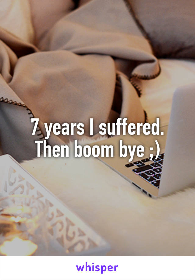 7 years I suffered. Then boom bye ;)