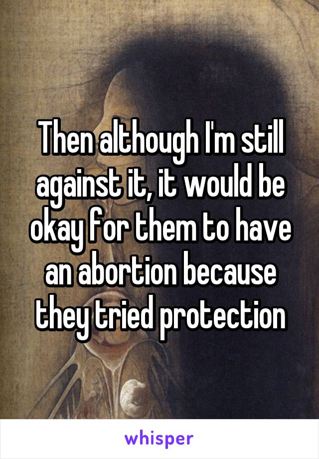 Then although I'm still against it, it would be okay for them to have an abortion because they tried protection
