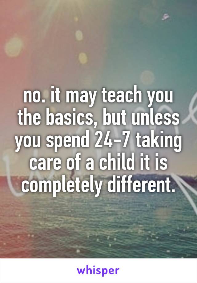 no. it may teach you the basics, but unless you spend 24-7 taking care of a child it is completely different.