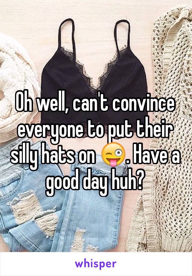 Oh well, can't convince everyone to put their silly hats on 😜. Have a good day huh?