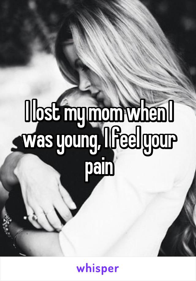 I lost my mom when I was young, I feel your pain
