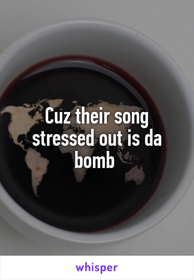Cuz their song stressed out is da bomb 