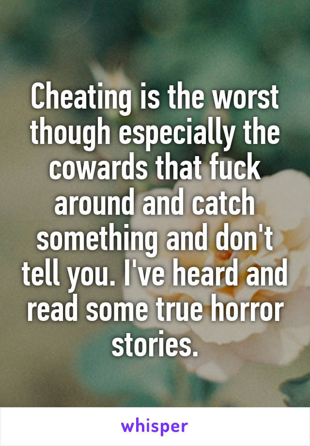 Cheating is the worst though especially the cowards that fuck around and catch something and don't tell you. I've heard and read some true horror stories.