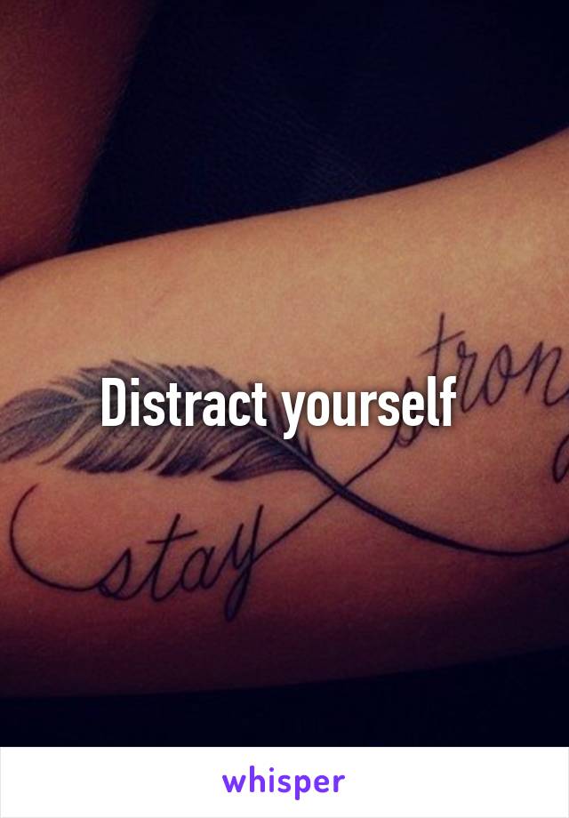 Distract yourself 