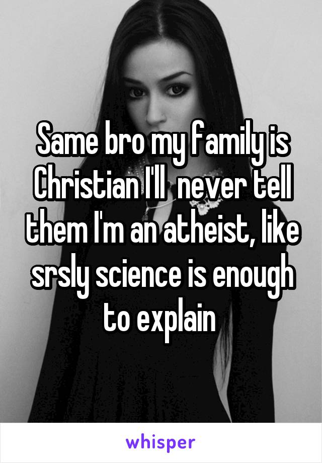 Same bro my family is Christian I'll  never tell them I'm an atheist, like srsly science is enough to explain 