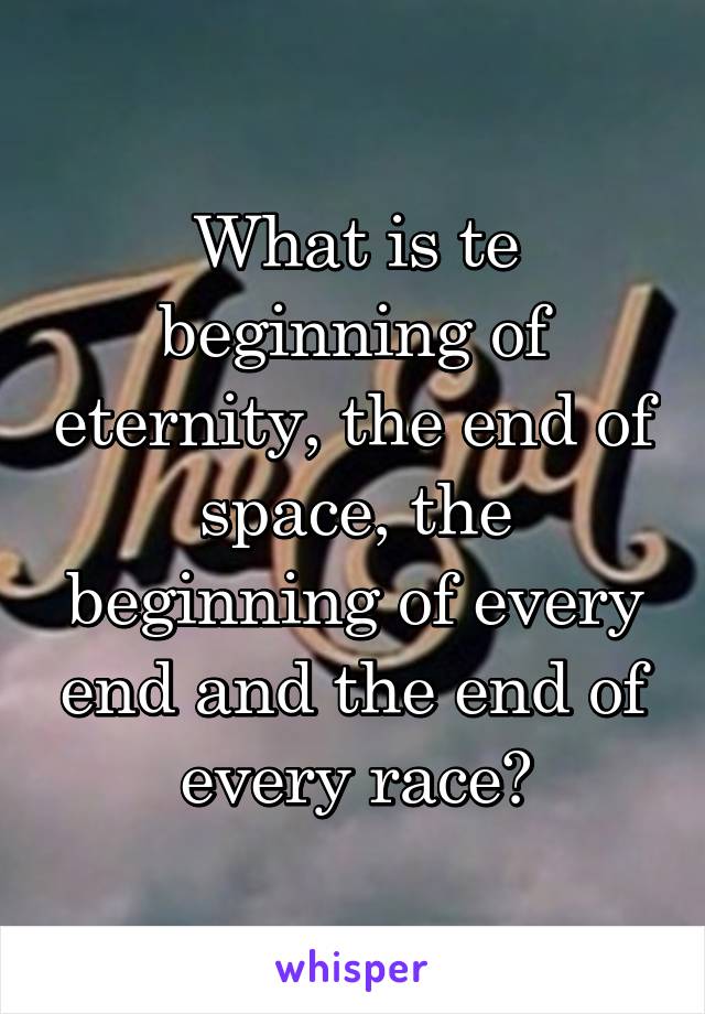 What is te beginning of eternity, the end of space, the beginning of every end and the end of every race?