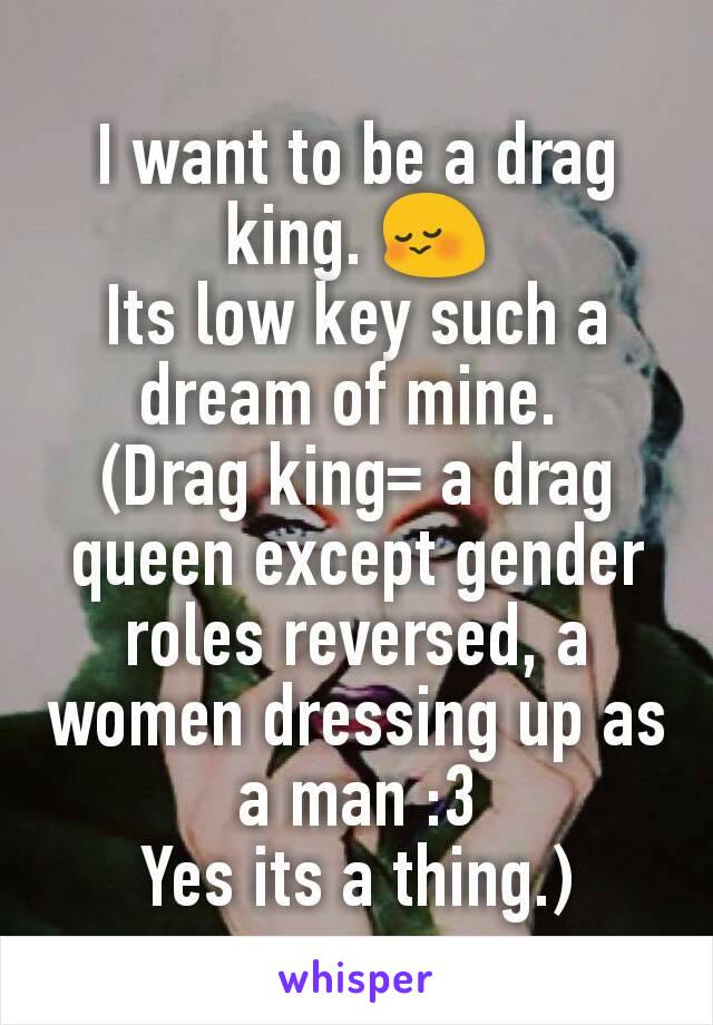 I want to be a drag king. 😳
Its low key such a dream of mine. 
(Drag king= a drag queen except gender roles reversed, a women dressing up as a man :3
Yes its a thing.)