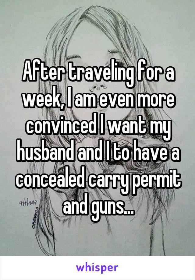 After traveling for a week, I am even more convinced I want my husband and I to have a concealed carry permit and guns...